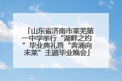 山东省济南市莱芜第一中学举行“湖畔之约”毕业典礼暨“奔涌向未莱”主题毕业晚会