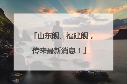 山东舰、福建舰，传来最新消息！