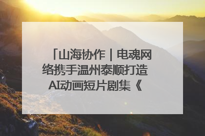 山海协作｜电魂网络携手温州泰顺打造AI动画短片剧集《寻梦泰顺》