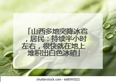 山西多地突降冰雹，居民：持续半小时左右，很快就在地上堆积出白色冰碴