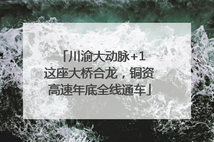 川渝大动脉+1 这座大桥合龙，铜资高速年底全线通车