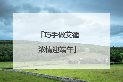 巧手做艾锤 浓情迎端午