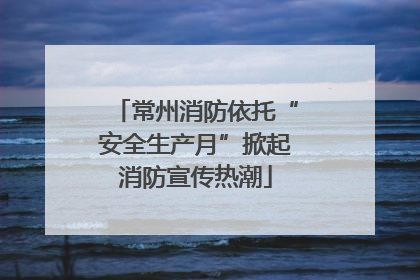 常州消防依托“安全生产月”掀起消防宣传热潮