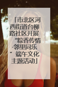 市北区河西街道台柳路社区开展“粽香传情·邻里同乐”端午文化主题活动