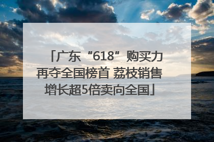 广东“618”购买力再夺全国榜首 荔枝销售增长超5倍卖向全国