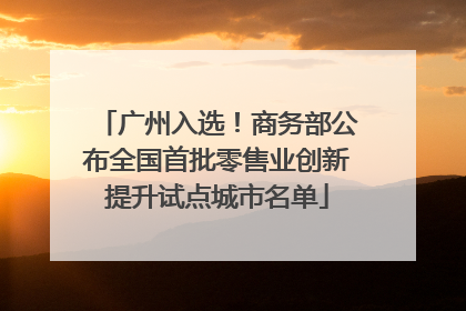 广州入选！商务部公布全国首批零售业创新提升试点城市名单