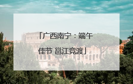 广西南宁：端午佳节 邕江竞渡