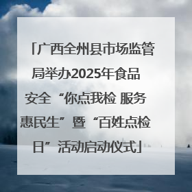 广西全州县市场监管局举办2025年食品安全“你点我检 服务惠民生”暨“百姓点检日”活动启动仪式