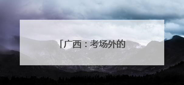 广西：考场外的“平安答卷”