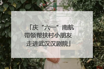 庆“六一”南航带领帮扶村小朋友走进武汉汉剧院