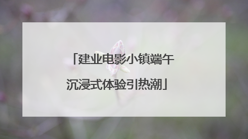 建业电影小镇端午沉浸式体验引热潮
