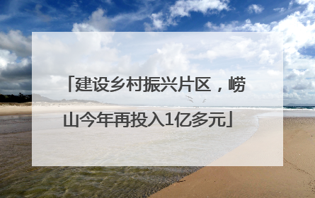 建设乡村振兴片区，崂山今年再投入1亿多元