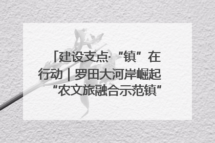 建设支点·“镇”在行动｜罗田大河岸崛起“农文旅融合示范镇”“服务县城卫星镇”