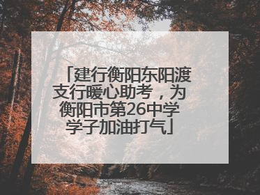 建行衡阳东阳渡支行暖心助考，为衡阳市第26中学学子加油打气