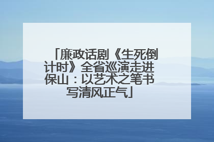 廉政话剧《生死倒计时》全省巡演走进保山：以艺术之笔书写清风正气