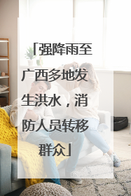 强降雨至广西多地发生洪水，消防人员转移群众