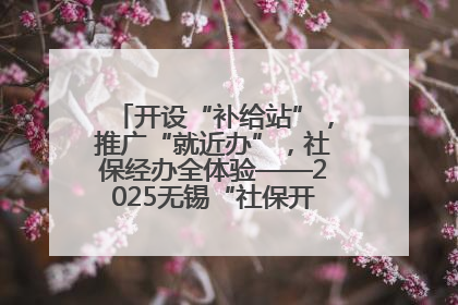 开设“补给站”，推广“就近办”，社保经办全体验——2025无锡“社保开放月”活动开启