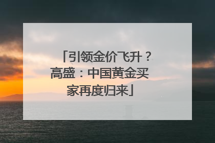 引领金价飞升？高盛：中国黄金买家再度归来