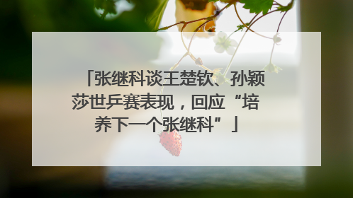 张继科谈王楚钦、孙颖莎世乒赛表现，回应“培养下一个张继科”