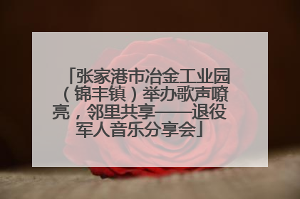 张家港市冶金工业园（锦丰镇）举办歌声嘹亮，邻里共享——退役军人音乐分享会