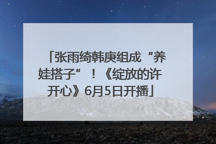 张雨绮韩庚组成“养娃搭子”！《绽放的许开心》6月5日开播