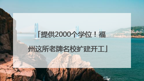 提供2000个学位！福州这所老牌名校扩建开工