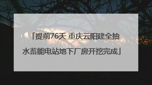提前76天 重庆云阳建全抽水蓄能电站地下厂房开挖完成