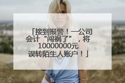 接到报警！一公司会计“闯祸了”，将10000000元误转陌生人账户！