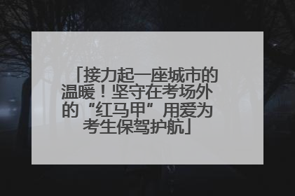 接力起一座城市的温暖！坚守在考场外的“红马甲”用爱为考生保驾护航