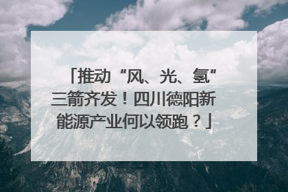 推动“风、光、氢”三箭齐发！四川德阳新能源产业何以领跑？