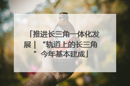 推进长三角一体化发展｜“轨道上的长三角”今年基本建成