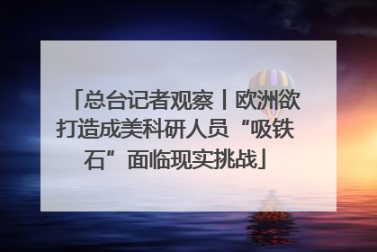 总台记者观察丨欧洲欲打造成美科研人员“吸铁石”面临现实挑战