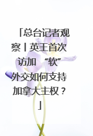 总台记者观察丨英王首次访加 “软”外交如何支持加拿大主权？