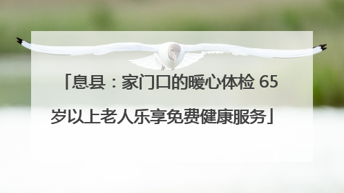 息县：家门口的暖心体检 65岁以上老人乐享免费健康服务