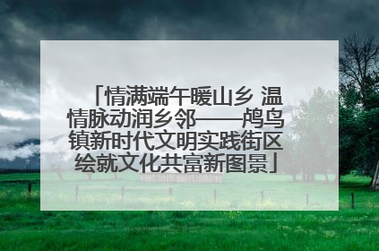 情满端午暖山乡 温情脉动润乡邻——鸬鸟镇新时代文明实践街区绘就文化共富新图景