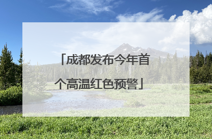 成都发布今年首个高温红色预警