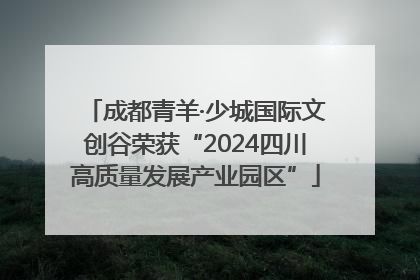 成都青羊·少城国际文创谷荣获“2024四川高质量发展产业园区”