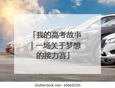 我的高考故事｜一场关于梦想的接力赛