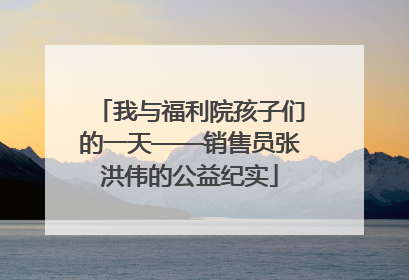 我与福利院孩子们的一天——销售员张洪伟的公益纪实
