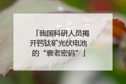 我国科研人员揭开钙钛矿光伏电池的“衰老密码”