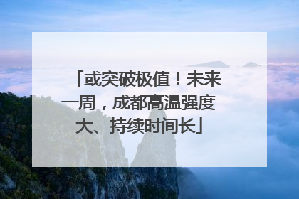 或突破极值！未来一周，成都高温强度大、持续时间长