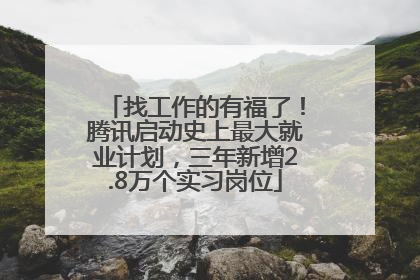 找工作的有福了！腾讯启动史上最大就业计划，三年新增2.8万个实习岗位