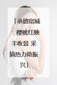 承德宽城：樱桃红映丰收景 采摘热力助振兴