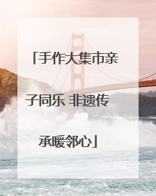 手作大集市亲子同乐 非遗传承暖邻心