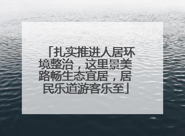 扎实推进人居环境整治，这里景美路畅生态宜居，居民乐道游客乐至
