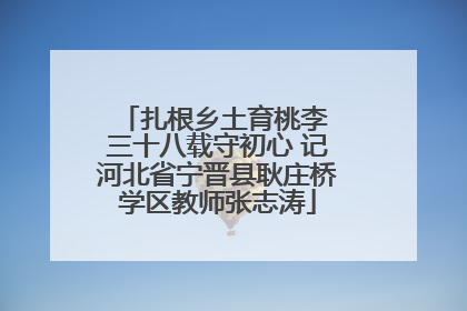 扎根乡土育桃李 三十八载守初心 记河北省宁晋县耿庄桥学区教师张志涛