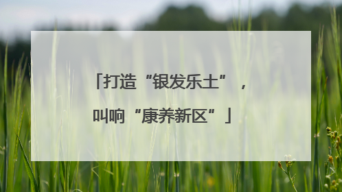 打造“银发乐土”，叫响“康养新区”