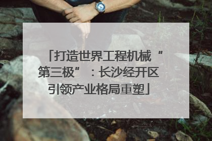 打造世界工程机械“第三极”：长沙经开区引领产业格局重塑
