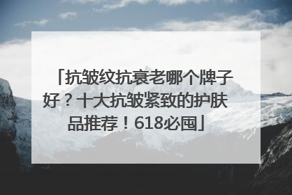 抗皱纹抗衰老哪个牌子好？十大抗皱紧致的护肤品推荐！618必囤