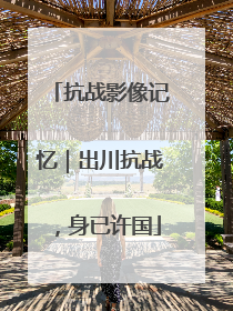 抗战影像记忆｜出川抗战，身已许国
